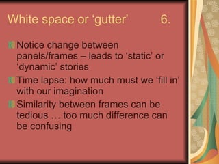 White space or ‘gutter’ 6. Notice change between panels/frames – leads to ‘static’ or ‘dynamic’ stories Time lapse: how much must we ‘fill in’ with our imagination Similarity between frames can be tedious … too much difference can be confusing 