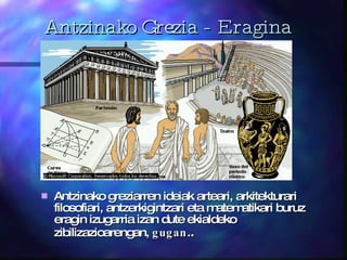 Antzinako Grezia - Eragina Antzinako greziarren ideiak arteari, arkitekturari filosofiari, antze r kigintzari eta matematikari buruz eragin izugarria izan dute ekialdeko zibilizazioarengan,  gugan . .  