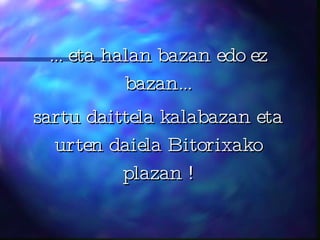 ... eta halan bazan edo ez bazan... sartu daittela kalabazan eta urten daiela Bitorixako plazan ! 