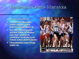 Antzinako Grezia-Maratoia Ma r atoi  l asterketak   Maraton   eta Atenasen artean dagoen aldea , distantzia  gogoratzen du.  K.a. 490. urtean greziar soldadu batek arineketan egin zuen greziarrek  pertsiarren kontrako  guda irabazi zutela aldarrikatzeko.  Olinpiadetako azken froga izaten da. 