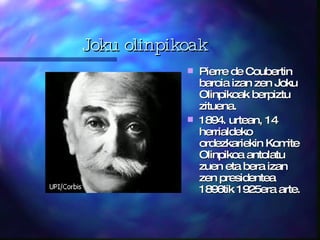 Joku olinpikoak Pierre de Coubertin baroia izan zen Joku Olinpikoak berpizt u  zituena.  1894.  urtean , 14 herrialdeko ordezka r iekin Komite Olinpikoa antolatu zuen eta bera izan zen presidentea 1896tik 1925era arte. 