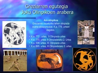 Greziarren egutegia  Joku Olinpikoen arabera Aro olinpikoa Greziarrek ospaturiko lehen olinpiada duena abiapuntutzat. K.a. 776. urteari dagokio.  K.a. 772 . urtea,  II.Olinpiada urtea K.a. 770. urtea, II Olinpiadetako 2. Urtea K.a. 698. urtea, III. Olinpiada urtea K.a. 695. urtea, III.Olinpiadetako 3. urtea   