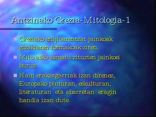 Antzinako Grezia-Mitologia-1 Greziako erlijioarentzat jainkoak gizakiaren formakoak ziren.  Mito asko asmatu zituzten jainkoei buruz. Hain erakargarriak izan direnez, Europako pinturan, eskulturan, literaturan  eta abarretan  eragin handia izan dute.  