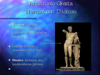 Antzinako Grezia Hermes con Dioniso Hermes : Jainkoen mezularia; bidaiarien, lapurren eta merkatarien babeslea  Hermes Dioniso umearekin. (K.a. 330)   Dioniso : ardoaren eta landarediaren  jainkoa. 