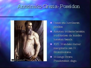 Antzinako Grezia-Poseidon Itsaso eta lurrikaren jainkoa Askotan tridente batekin irudikatzen da kuadro honetan bezala.  XVI. Mendeko italiar margolaria zen Il Bronzinorena. Milango Brera Pinakotekan dago.  