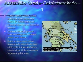 Antzinako Grezia-Gainbeherakada - 1 Mediar gerrak: greziar polisak izan zuten gerra pertsiarren kontra. Bi bataila entzunak: Maraton lehorrean eta Salamina itsasoan. Ondoren Delosko Liga eratu zuten erasoengandik babesteko Atenas buru zelarik.  Baina ez ziren euren artean konpondu eta Esparta eta beste aliatu batzuk Atenasen kontra altxatu ziren. Orduan Atenasek hegemonia galdu zuen. 