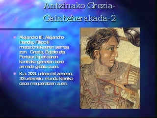Antzinako Grezia-Gainbeherakada-2 Alejandro III, Alejandro Handia, Filipo II mazedoniakoaren semea zen.  Grezia, Egipto eta Pertsiar Inperioaren  kontrako gerretan bere armada gidatu zuen.  K.a. 323. urtean hil zenean, 33 urterekin, mundu klasiko osoa menperatzen zuen.  