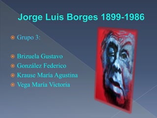 Jorge Luis Borges 1899-1986 Grupo 3: Brizuela Gustavo González Federico Krause María Agustina Vega María Victoria 