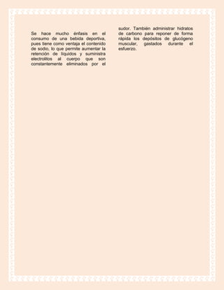 sudor. También administrar hidratos
Se hace mucho énfasis en el            de carbono para reponer de forma
consumo de una bebida deportiva,       rápida los depósitos de glucógeno
pues tiene como ventaja el contenido   muscular, gastados durante el
de sodio, lo que permite aumentar la   esfuerzo.
retención de líquidos y suministra
electrolitos al cuerpo que son
constantemente eliminados por el
 