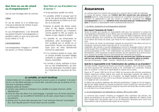 Que faire en cas de retard                       Que faire en cas d’accident sur
ou d’empêchement ?                               le terrain ?                                        Assurances
                                                 • ne pas paniquer, garder son calme                 Les contrats-types font mention des assurances à souscrire dans le cadre de l’opération.
Ces cas sont envisagés dans les contrats.
                                                                                                     Le contrat des parents indique que l’enfant doit être couvert par une assurance RC
                                                 • si possible, arrêter le groupe (sauf en           familiale (point 4). Cette assurance peu onéreuse est conseillée à tous les parents indépen-
L’élève                                            cas de très grand groupe, attendre les            damment du déplacement à vélo vers l’école. Le modèle de convention liant chaque
                                                   véhicules-balai) et se mettre sur le trot-        accompagnateur stipule qu’il bénéficie d’une assurance prise par l’établissement sco -
En cas de retard, et si le rendez-vous             toir ou le bas-côté                               laire et couvrant sa responsabilité civile et professionnelle (article 2).
n’est pas le domicile de l’enfant, le grou-
                                                 • évaluer la gravité des lésions corpo-             1. Les élèves, enseignants et accompagnateurs bénévoles
pe n’attend pas l’enfant.
                                                   relles et des dégâts matériels et
                                                   prendre les décisions qui s’imposent,             Que couvre l’assurance de l’école ?
En cas d’empêchement, il est demandé                                                                 Toutes les écoles sont assurées en responsabilité civile pour leur personnel (y compris les
                                                   comme appeler le 100, ou soigner, se
aux parents d’avertir l’accompagnateur si                                                            accompagnateurs bénévoles) et leurs élèves, pour tout dommage corporel ou matériel causé
                                                   reposer un peu, réparer et repartir               à des tiers pendant l’activité scolaire. L’activité scolaire est définie largement comme toute
possible la veille, en tout cas au plus tard
                                                                                                     activité se déroulant sous l’autorité du chef d’établissement, intra ou extra muros, pendant
le jour même à 7 h 30.                           • si possible, en cas d’évacuation en               ou en dehors des heures de classes, que l’école en soit l’organisateur ou un simple partici-
                                                   ambulance, faire accompagner l’en-                pant.
L’accompagnateur                                   fant accidenté par un adulte ou un                Sur le chemin de l’école, les dommages corporels du personnel et des élèves sont pris en
                                                   autre enfant. Trouver une solution pra-           charge par l’assurance scolaire (mais pas leur RC vis-à-vis des tiers).
L’accompagnateur s’engage à « prendre              tique pour les vélos abandonnés                   Cependant, des activités à caractère pédagogique comme le ramassage scolaire à vélo vers
                                                                                                     l’école peuvent être considérées par l’établissement comme des activités scolaires (avec cou-
son service » à l’heure convenue.                  (comme les cadenasser)                            verture automatique en RC). C’est l’établissement qui avertira l’assureur de son intention.
                                                 • s’il y a plusieurs parties en cause, faire        Normalement, cette couverture ne devrait entraîner aucune majoration de la prime d’assur-
                                                                                                     ance, puisque les activités vélo sont automatiquement couvertes par la police.
                                                   un constat amiable d’accident (dégâts             En conclusion demandez à l’école de prévenir son assurance que l’activité de convoi-
                                                   matériels) ou appeler la police au 101            vélo est une activité scolaire: vous bénéficierez de la couverture pleine et entière.
                                                   (lésions corporelles).                            Pour plus d’information : SMAP : contrats : 04/220.36.43, sinistres : 04/220.33.12.
                                                 • à l’arrivée à l’école, expliquer la situa-        Quid de la responsabilité et de l’indemnisation des cyclistes en cas d’accident ?
                                                   tion au chef d’établissement, qui rem-            De toute manière, l’assurance de l’école a une fonction supplétive : elle n’intervient qu’après
                                                   plira une déclaration d’accident scolai-          une autre assurance (RC familiale-vie privée ou RC automobile d’un conducteur impliqué
                                                   re à l’attention de l’assurance de l’éco-         dans un accident). Le droit de la responsabilité en vigueur est le suivant.
                                                   le                                                Depuis le 1er janvier 1995 (loi du 30 avril 1994), les assurances des véhicules automoteurs
                                                                                                     doivent indemniser d’office (même sans faute) les dommages corporels des piétons et
                                                                                                     cyclistes victimes d’un accident de la circulation. Les dégâts matériels sont par contre à
                          Le cartable, un sacré handicap                                             charge de la personne en tort (c’est ici qu’intervient l’assurance de l’école ou la RC familiale
Certains élèves ont un cartable si lourd qu’ils arrivent à peine à le soulever. A tel point          si un dégât est fait à une voiture).
qu’on a vu des élèves participer au convoi-vélo, mais être suivis par les parents en voi-            En dehors des accidents impliquant des véhicules automoteurs, l’usager en tort est respons-
ture avec la précieuse mallette !                                                                    able de tout dégât matériel ou corporel occasionné à autrui (couvert par l’assurance RC) et
Quelques pistes de solution :                                                                        des dégâts occasionnés à lui-même (à charge de l’assurance de l’école dans le cadre scolaire)
                                                                                                     ou à ses biens (à sa charge exclusive).
• convenir avec parents et instituteurs d’un cartable d’un poids minimum, vérifié
  régulièrement                                                                                      2. Les accompagnateurs non bénévoles (ex. policiers, APS ou ALE à vélo)
• munir les vélos des élèves d’un porte-bagage, si possible muni de fontes (sacoches),
  ou d’un panier, qui accueilleront facilement sac de sport, pique-nique ou travaux                  La commune peut soutenir l’initiative en engageant dans l’opération des policiers, des
  encombrants                                                                                        agents de prévention et de sécurité (APS) ou des personnes dépendant de l’agence locale
                                                                                                     pour l’emploi (ALE). Elle prendra, dans ce cas, les dispositions nécessaires pour couvrir leur
• acheter pour le convoi-vélo (pourquoi pas ?) une remorque tirée par l’accompagna-                  responsabilité civile et professionnelle auprès de son assureur.
  teur, dans laquelle peuvent trouver place tous les cartables.


                                                                                                13
 