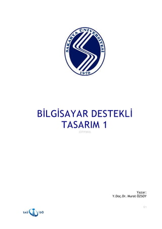 BİLGİSAYAR DESTEKLİ
     TASARIM 1 
        (OTP203) 




                                    Yazar:
                    Y.Doç.Dr. Murat ÖZSOY 


                                       S1
 