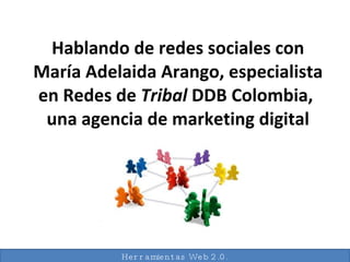 Hablando de redes sociales con María Adelaida Arango, especialista en Redes de  Tribal  DDB Colombia,  una agencia de marketing digital Herramientas Web 2.0. 