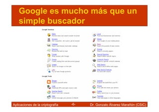 Google es mucho más que un
    simple buscador




Aplicaciones de la criptografía   -6-   Dr. Gonzalo Álvarez Marañón (CSIC)
 