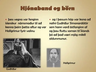 Hjónaband og börnþess vegna var fenginn íslenskur  námsmaður til að kenna þeim þetta aftur og var Hallgrímur fyrir valinuog í þessum hóp var kona að nafni Guðríður Símonardóttir sem hann varð ástfanginn af og þau fluttu saman til Íslands þó að það væri mjög mikill aldursmunur.HallgrímurGuðríður