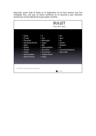 Recuerda: poner todo el texto en la diapositiva no te hace parecer que has
trabajado más, sino que no tienes confianza en tu discurso y que necesitas
tenerlo por escrito delante de ti para poder contarlo.
 
