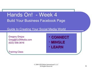 Hands On!  - Week 4 Build Your Business Facebook Page Guide to Creating Your Social Media World Gregory Drejza [email_address] (623) 556-3616 Training Class ,[object Object],[object Object],[object Object]