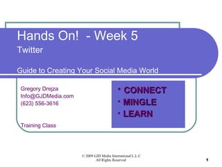 Hands On!  - Week 5 Twitter  Guide to Creating Your Social Media World Gregory Drejza [email_address] (623) 556-3616 Training Class ,[object Object],[object Object],[object Object]