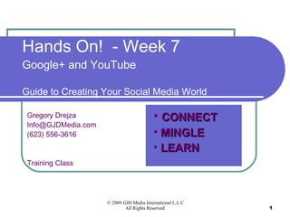 Hands On!  - Week 7 Google+ and YouTube Guide to Creating Your Social Media World Gregory Drejza [email_address] (623) 556-3616 Training Class ,[object Object],[object Object],[object Object]