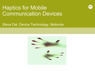 Haptics for Mobile
Communication Devices
Steve Dai, Device Technology, Motorola
 