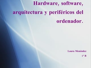 Hardware, software, arquitectura y perif ér i cos del ordenador. Laura Men éndez 1º B 