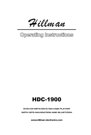 Operating Instructions




      HDC-1900
 DVD/CD/MP3/DIVX/SD/USB PLAYER

WITH GPS NAVIGATION AND BLUETOOH



      www.hillman-electronics.com
 