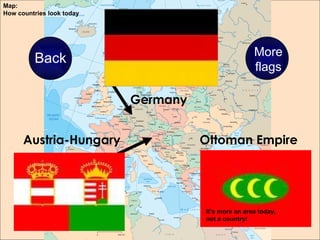 Germany Ottoman Empire Austria-Hungary Back More flags Map:  How countries look today It’s more an area today, not a country! 