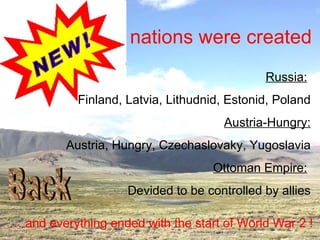 nations were created …  and everything ended with the start of World War 2 ! Russia:   Finland, Latvia, Lithudnid, Estonid, Poland Austria-Hungry: Austria, Hungry, Czechaslovaky, Yugoslavia Ottoman Empire:   Devided to be controlled by allies Back 