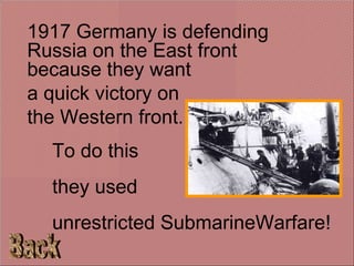 To do this  they used  unrestricted SubmarineWarfare! 1917 Germany is defending Russia on the East front because they want  a quick victory on  the Western front. Back 