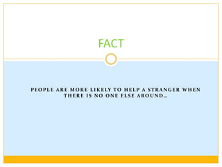 FACTPeople are more likely to help a stranger when there is no one else around…