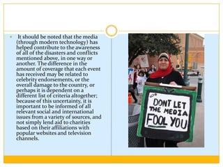 In the case of the Congo, the country has received little to no mainstream attention despite having prolonged impoverished conditions along with a conflict that has left 3.8 million dead (International Rescue Committee).