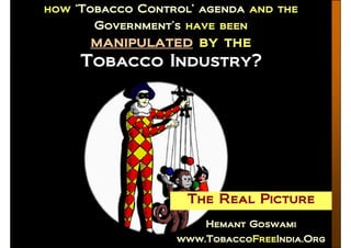 how ‘Tobacco Control’ agenda and the
how          Control’ agenda and the
       Government’s have been
       Government’
      manipulated by the
     Tobacco Industry?




                    The Real Picture
                      Hemant Goswami
                  www.TobaccoFreeIndia.Org
                  www.TobaccoFreeIndia.Org
                             Free
 