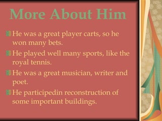 More About Him He was a great player carts, so he won many bets. He played well many sports, like the royal tennis. He was a great musician, writer and poet. He participedin reconstruction of some important buildings. 