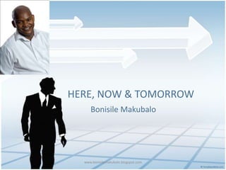 HERE, NOW & TOMORROW Bonisile Makubalo www.bonisilemakubalo.blogspot.com 