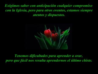 Exigimos saber con anticipación cualquier compromiso  con la Iglesia, pero para otros eventos, estamos siempre atentos y dispuestos. Tenemos dificultades para aprender a orar,  pero que fácil nos resulta aprendernos el último chiste. 