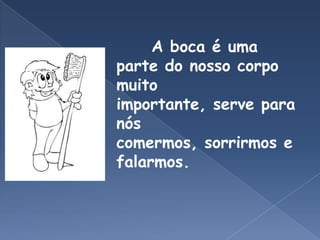        A boca é uma parte do nosso corpo muito importante, serve para nós comermos, sorrirmos e falarmos.