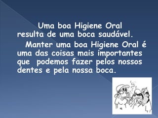         Uma boa Higiene Oral resulta de uma boca saudável. Manter uma boa Higiene Oral é uma das coisas mais importantes que  podemos fazer pelos nossos dentes e pela nossa boca. 
