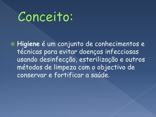 Conceito:Higiene é um conjunto de conhecimentos e técnicas para evitar doenças infecciosas usando desinfecção, esterilização e outros métodos de limpeza com o objectivo de conservar e fortificar a saúde.