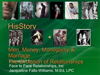 HisStory Presented by Face to Face Relationships, Inc Jacqueline Falls-Williams, M.Ed, LPC Men, Money, Monogamy & Marriage The Evolution of Relationships 