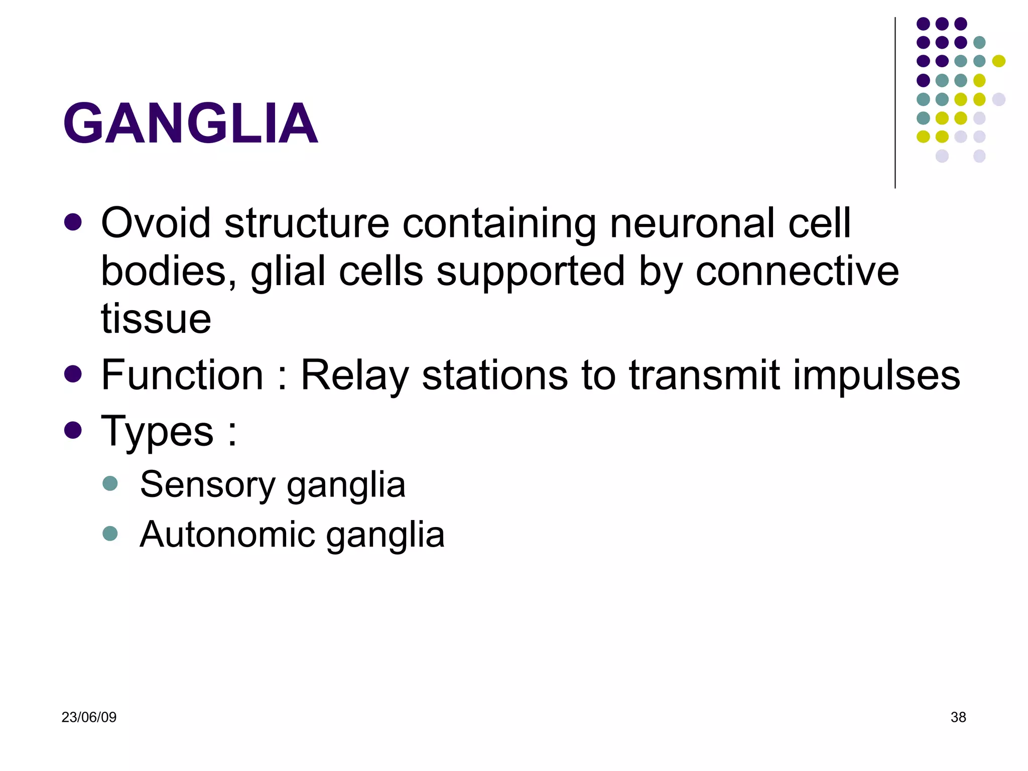 GANGLIA Ovoid structure containing neuronal cell bodies, glial cells supported by connective tissue Function : Relay stations to transmit impulses Types : Sensory ganglia Autonomic ganglia  23/06/09 