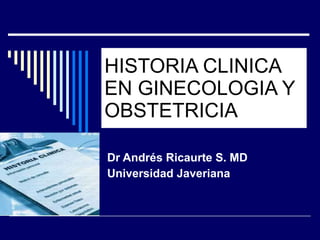 HISTORIA CLINICA EN GINECOLOGIA Y OBSTETRICIA Dr Andrés Ricaurte S. MD Universidad Javeriana 
