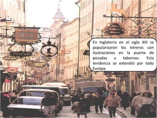 En Inglaterra en el siglo XIII se popularizaron los letreros con ilustraciones en la puerta de posadas y tabernas. Esta tendencia se extendió por todo Europa.10Elaborado por Julia Lizette Villa Tun