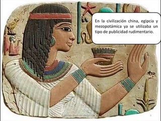 En la civilización china, egipcia y mezopotámica ya se utilizaba un tipo de publicidad rudimentario.3Elaborado por Julia Lizette Villa Tun