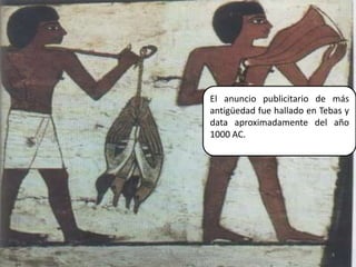 El anuncio publicitario de más antigüedad fue hallado en Tebas y data aproximadamente del año 1000 AC.4Elaborado por Julia Lizette Villa Tun