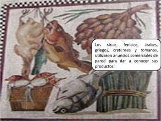 Los sirios, fenicios, árabes, griegos, cretenses y romanos, utilizaron anuncios comerciales de pared para dar a conocer sus productos.6Elaborado por Julia Lizette Villa Tun