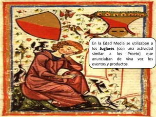 En la Edad Media se utilizaban a los Juglares (con una actividad similar a los Proeto) que anunciaban de viva voz los eventos y productos.9Elaborado por Julia Lizette Villa Tun