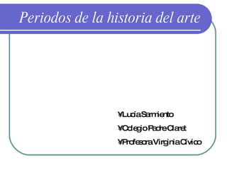 Periodos de la historia del arte •  Lucía Sarmiento •  Colegio Padre Claret •  Profesora Virginia Cívico 