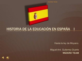 Hasta la ley de Moyano. Miguel Ant. Gutierrez Duarte WIZARD TEAM Historia de la Educación en España    I WIZARD TEAM 