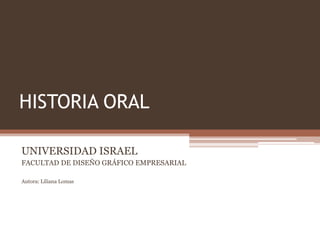 HISTORIA ORAL   UNIVERSIDAD ISRAEL FACULTAD DE DISEÑO GRÁFICO EMPRESARIAL Autora: Liliana Lomas 