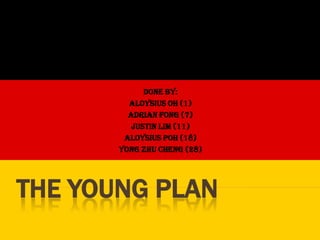 The Young Plan Done by:  Aloysius Oh (1) Adrian Fong (7) Justin Lim (11) Aloysius Poh (18) Yong Zhu Cheng (28) 