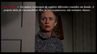 Sra. Bundy  ―  Eu nunca vi pássaros de espécies diferentes reunidos em bando. A própria idéia já é inconcebível. Ora, se isso acontecesse, não teríamos chance .  